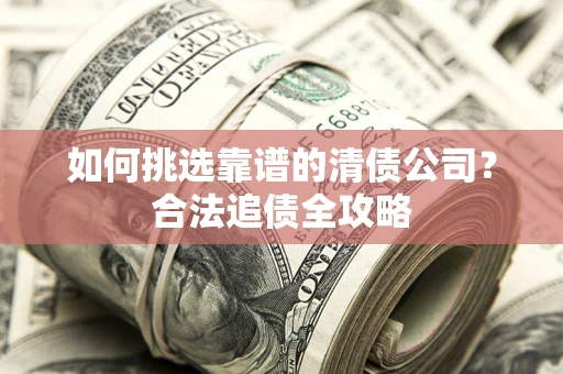 武汉如何挑选靠谱的清债公司?合法追债全攻略 武汉如何挑选靠谱的清债公司?合法追债全攻略