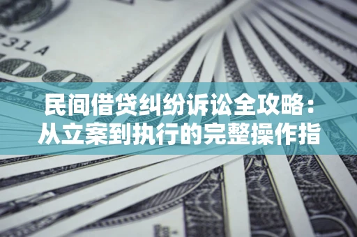 武汉民间借贷纠纷诉讼全攻略：从立案到执行的完整操作指南