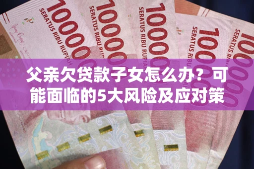 武汉父亲欠贷款子女怎么办?可能面临的5大风险及应对策略 武汉父亲欠贷款子女怎么办?可能面临的5大风险及应对策略