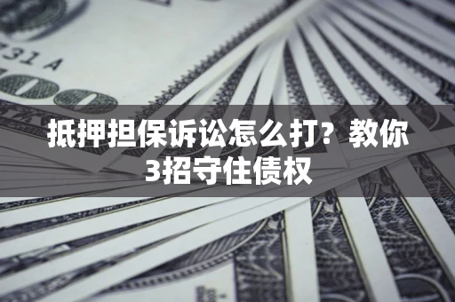 武汉抵押担保诉讼怎么打？教你3招守住债权