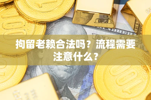 武汉拘留老赖合法吗？流程需要注意什么？