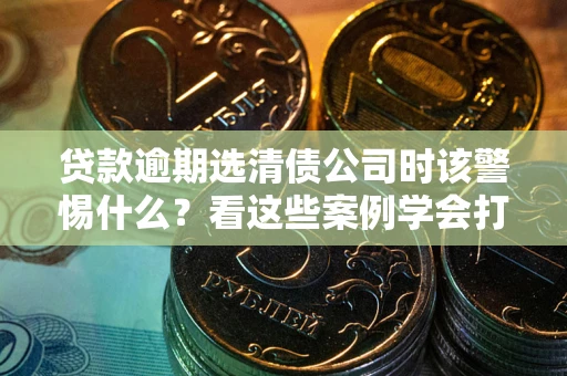 武汉贷款逾期选清债公司时该警惕什么？看这些案例学会打翻身仗