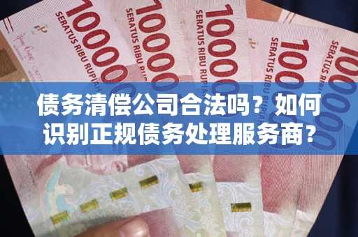 武汉债务清偿公司合法吗？如何识别正规债务处理服务商？