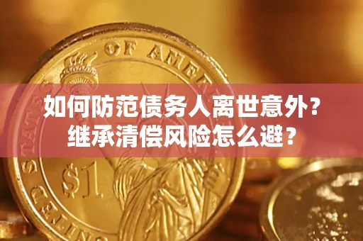 武汉如何防范债务人离世意外？继承清偿风险怎么避？