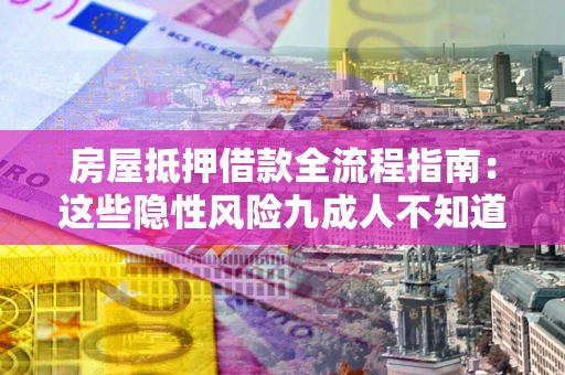 武汉房屋抵押借款全流程指南：这些隐性风险九成人不知道