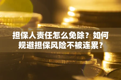 武汉担保人责任怎么免除？如何规避担保风险不被连累？