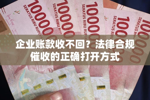 武汉企业账款收不回？法律合规催收的正确打开方式