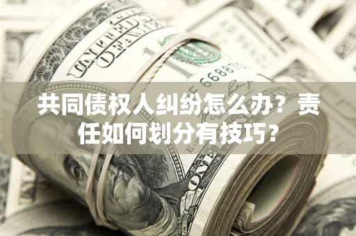 武汉共同债权人纠纷怎么办？责任如何划分有技巧？