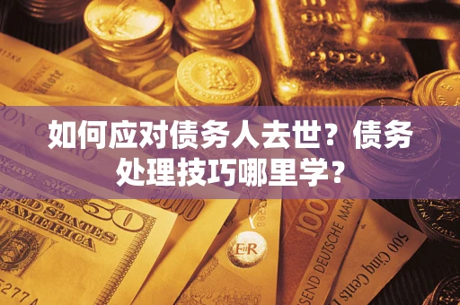 武汉如何应对债务人去世？债务处理技巧哪里学？