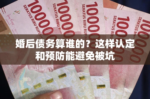 武汉婚后债务算谁的？这样认定和预防能避免被坑