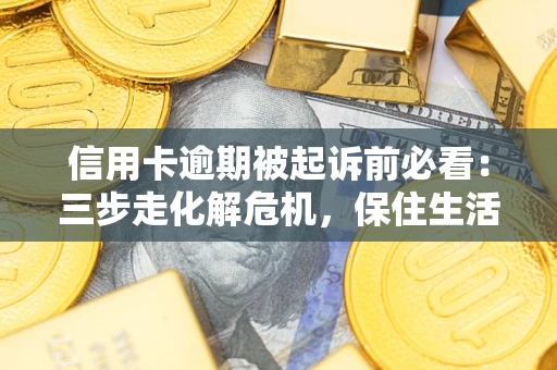 武汉信用卡逾期被起诉前必看：三步走化解危机，保住生活尊严