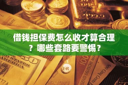 武汉借钱担保费怎么收才算合理？哪些套路要警惕？