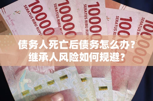 武汉债务人死亡后债务怎么办？继承人风险如何规避？