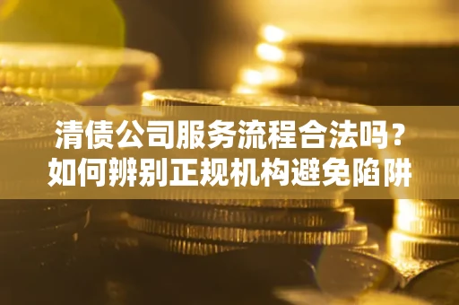 武汉清债公司服务流程合法吗？如何辨别正规机构避免陷阱？