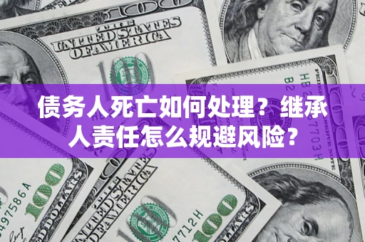 武汉债务人死亡如何处理?继承人责任怎么规避风险? 武汉债务人死亡如何处理?继承人责任怎么规避风险?