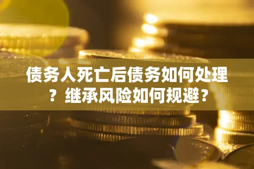 武汉债务人死亡后债务如何处理？继承风险如何规避？