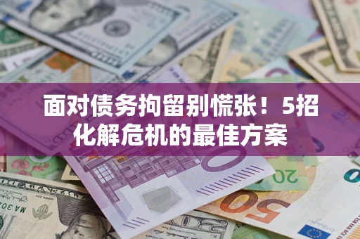 武汉面对债务拘留别慌张！5招化解危机的最佳方案
