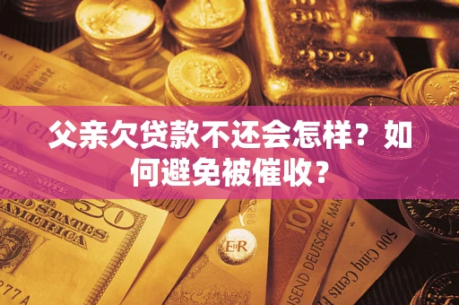 武汉父亲欠贷款不还会怎样？如何避免被催收？