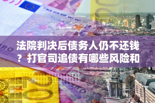 武汉法院判决后债务人仍不还钱？打官司追债有哪些风险和技巧？
