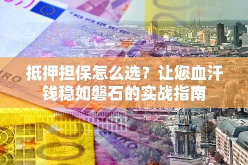 武汉抵押担保怎么选？让您血汗钱稳如磐石的实战指南