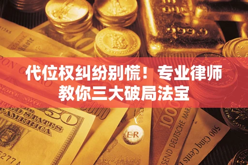 武汉代位权纠纷别慌！专业律师教你三大破局法宝