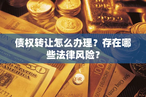 武汉债权转让怎么办理？存在哪些法律风险？