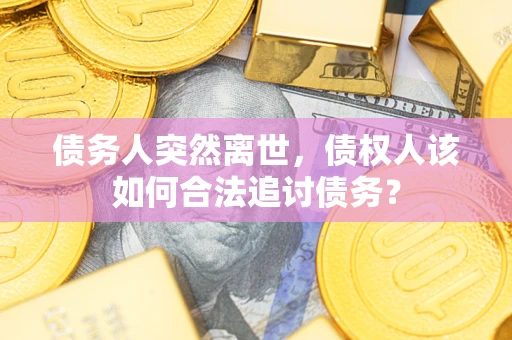 武汉债务人突然离世，债权人该如何合法追讨债务？