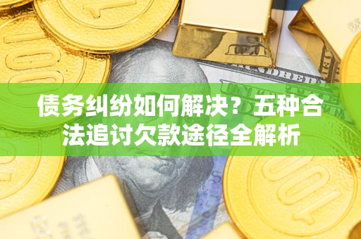 武汉债务纠纷如何解决？五种合法追讨欠款途径全解析