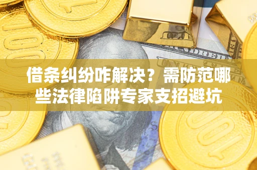 武汉借条纠纷咋解决？需防范哪些法律陷阱专家支招避坑