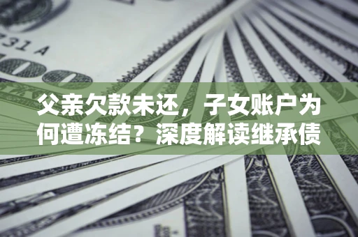 武汉父亲欠款未还，子女账户为何遭冻结？深度解读继承债务迷局