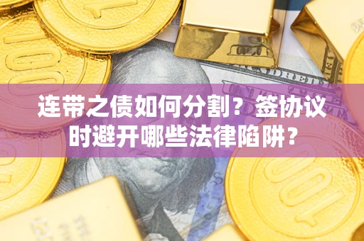 武汉连带之债如何分割？签协议时避开哪些法律陷阱？