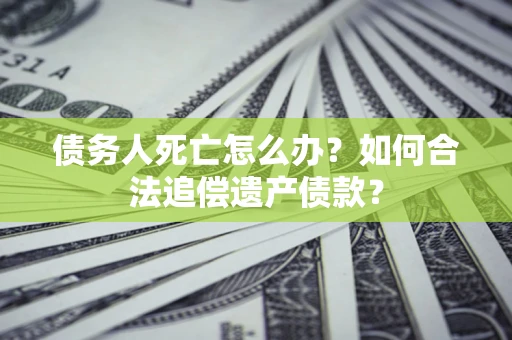 武汉债务人死亡怎么办？如何合法追偿遗产债款？