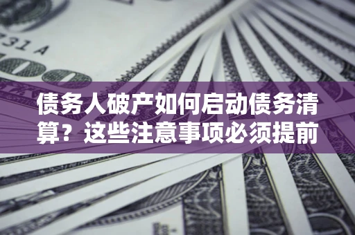 武汉债务人破产如何启动债务清算？这些注意事项必须提前知道