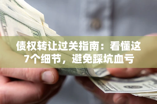 武汉债权转让过关指南：看懂这7个细节，避免踩坑血亏