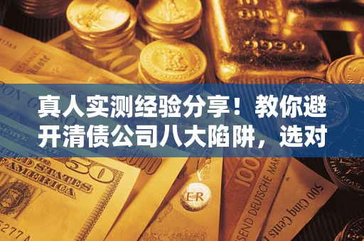 武汉真人实测经验分享！教你避开清债公司八大陷阱，选对机构少走十年弯路