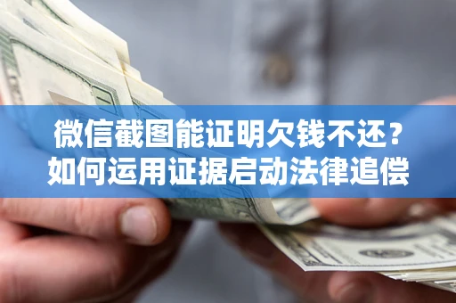 武汉微信截图能证明欠钱不还？如何运用证据启动法律追偿程序？