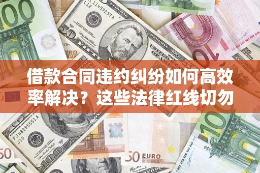 武汉借款合同违约纠纷如何高效率解决？这些法律红线切勿触碰