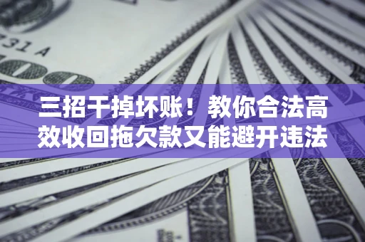 武汉三招干掉坏账！教你合法高效收回拖欠款又能避开违法雷区