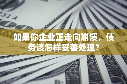 武汉如果你企业正走向崩溃，债务该怎样妥善处理？