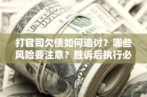 武汉打官司欠债如何追讨？哪些风险要注意？胜诉后执行必看！