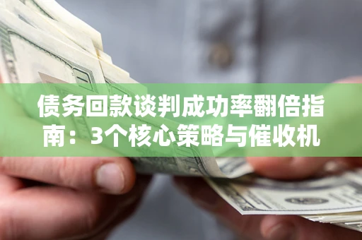 武汉债务回款谈判成功率翻倍指南：3个核心策略与催收机构避坑法则