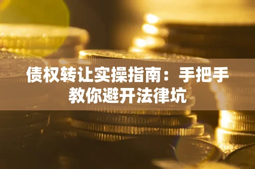 武汉债权转让实操指南：手把手教你避开法律坑
