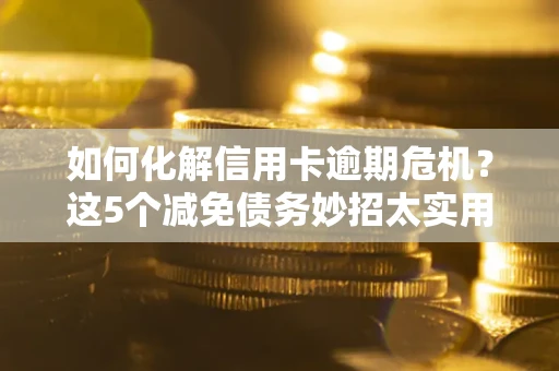 武汉如何化解信用卡逾期危机？这5个减免债务妙招太实用