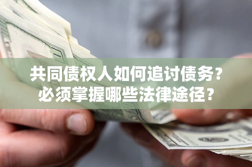 武汉共同债权人如何追讨债务？必须掌握哪些法律途径？