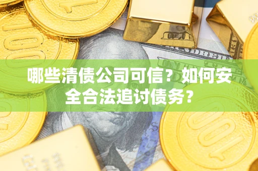 武汉哪些清债公司可信？如何安全合法追讨债务？