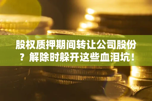 武汉股权质押期间转让公司股份？解除时躲开这些血泪坑！