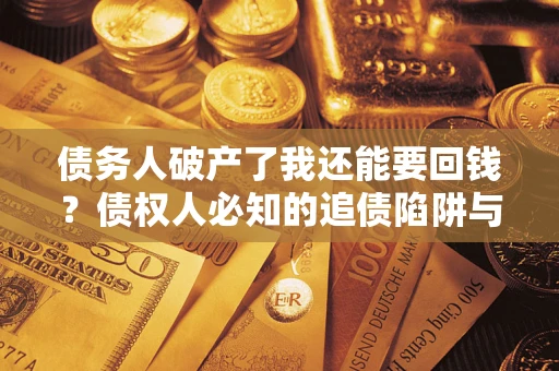 武汉债务人破产了我还能要回钱？债权人必知的追债陷阱与破局之道