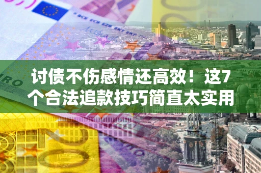 武汉讨债不伤感情还高效！这7个合法追款技巧简直太实用