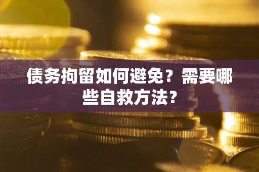 武汉债务拘留如何避免？需要哪些自救方法？