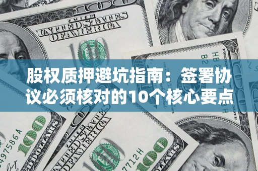 武汉股权质押避坑指南:签署协议必须核对的10个核心要点 武汉股权质押避坑指南:签署协议必须核对的10个核心要点